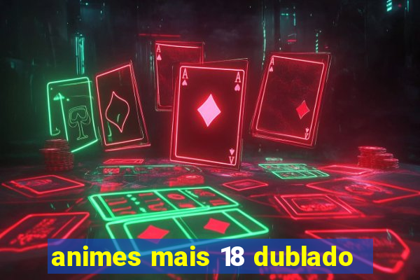 animes mais 18 dublado